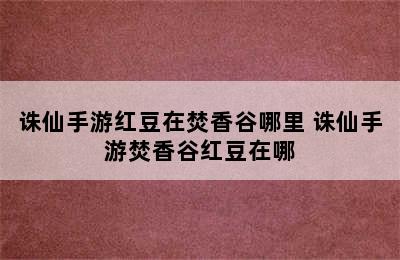 诛仙手游红豆在焚香谷哪里 诛仙手游焚香谷红豆在哪